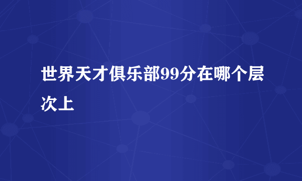 世界天才俱乐部99分在哪个层次上