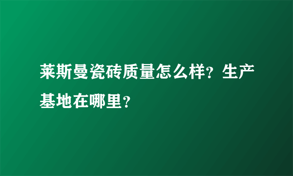 莱斯曼瓷砖质量怎么样？生产基地在哪里？