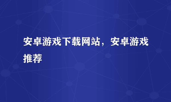 安卓游戏下载网站，安卓游戏推荐