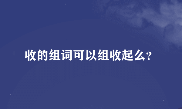 收的组词可以组收起么？