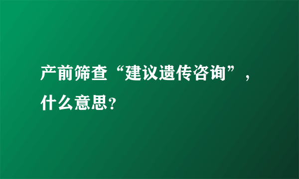 产前筛查“建议遗传咨询”，什么意思？