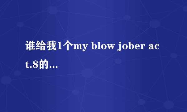 谁给我1个my blow jober act.8的下载地址，要可以直接下的