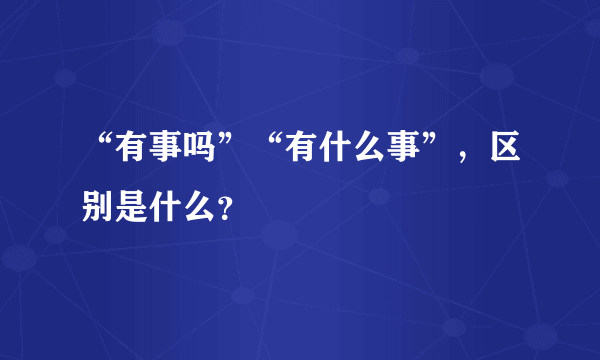 “有事吗”“有什么事”，区别是什么？