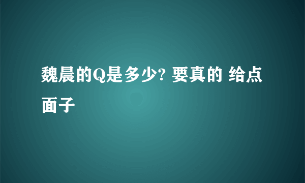 魏晨的Q是多少? 要真的 给点面子