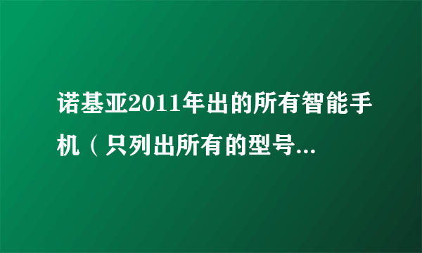 诺基亚2011年出的所有智能手机（只列出所有的型号就行了）