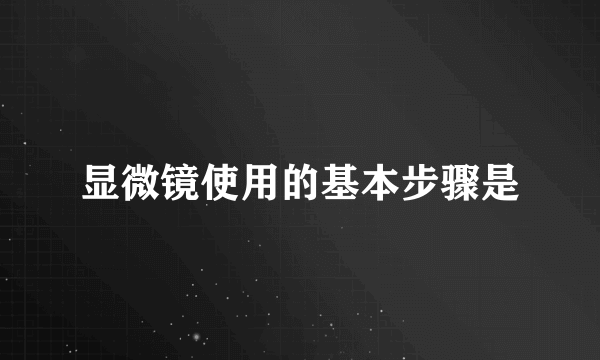 显微镜使用的基本步骤是