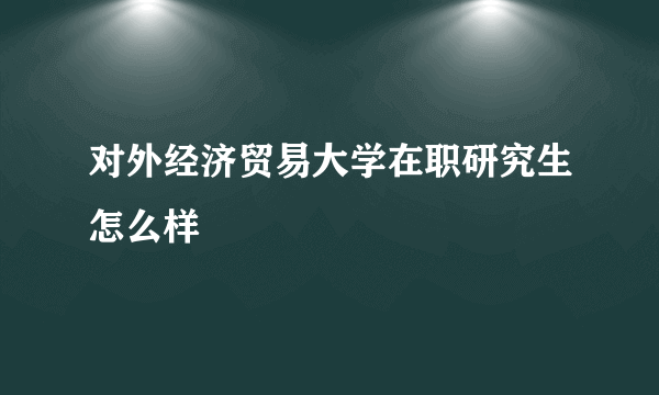 对外经济贸易大学在职研究生怎么样