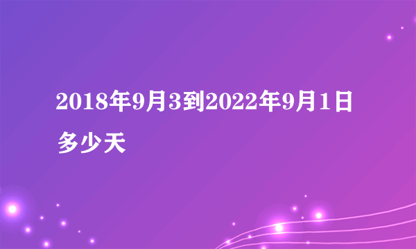 2018年9月3到2022年9月1日多少天