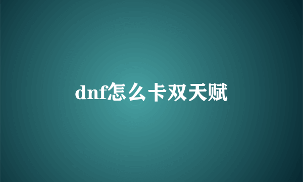 dnf怎么卡双天赋