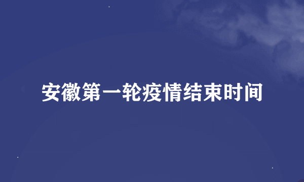 安徽第一轮疫情结束时间