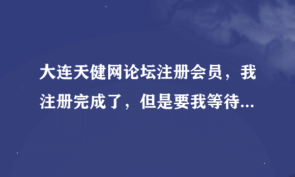 大连天健网论坛注册会员，我注册完成了，但是要我等待审核，请问要审核多久啊？