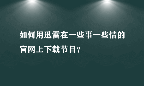 如何用迅雷在一些事一些情的官网上下载节目？