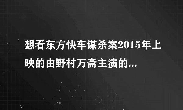 想看东方快车谋杀案2015年上映的由野村万斋主演的百度云资源