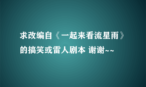 求改编自《一起来看流星雨》的搞笑或雷人剧本 谢谢~~