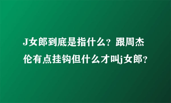 J女郎到底是指什么？跟周杰伦有点挂钩但什么才叫j女郎？