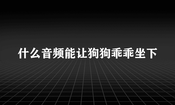 什么音频能让狗狗乖乖坐下