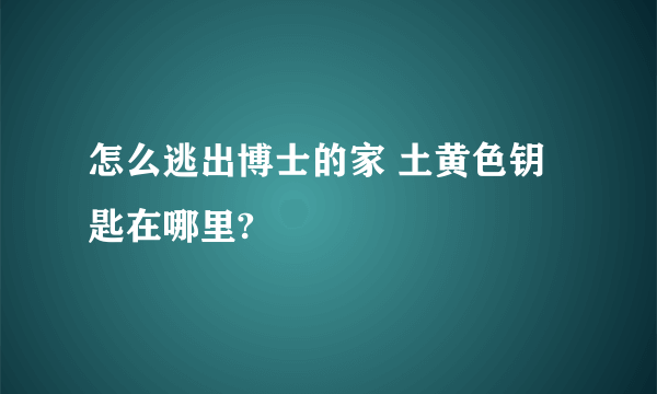 怎么逃出博士的家 土黄色钥匙在哪里?