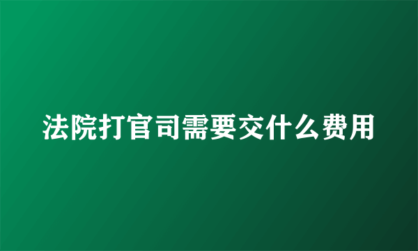 法院打官司需要交什么费用