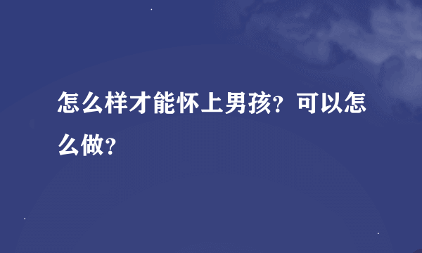 怎么样才能怀上男孩？可以怎么做？