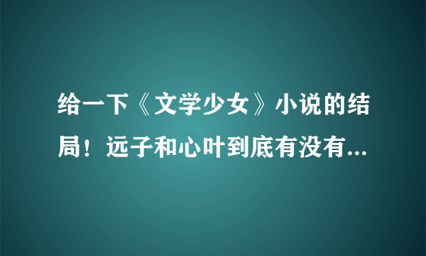 给一下《文学少女》小说的结局！远子和心叶到底有没有走在一起？给下介绍