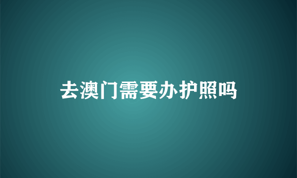 去澳门需要办护照吗