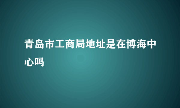 青岛市工商局地址是在博海中心吗