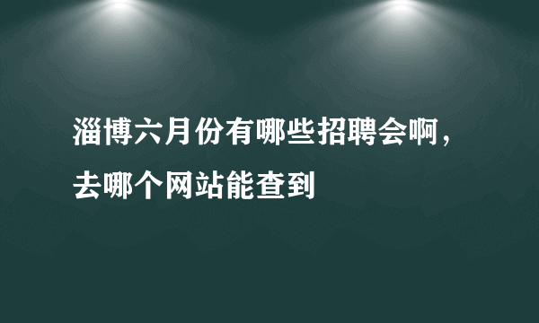 淄博六月份有哪些招聘会啊，去哪个网站能查到