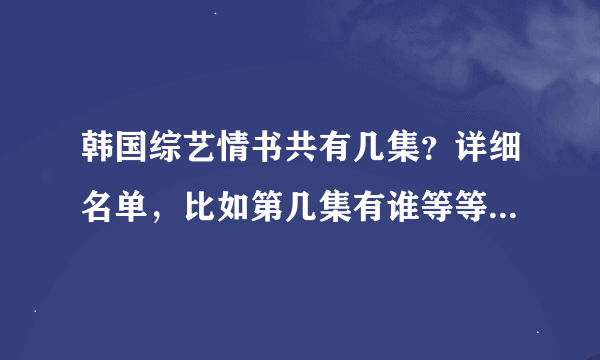 韩国综艺情书共有几集？详细名单，比如第几集有谁等等，谢谢！