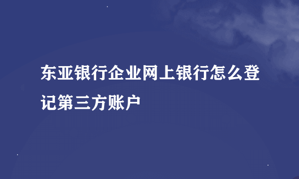 东亚银行企业网上银行怎么登记第三方账户