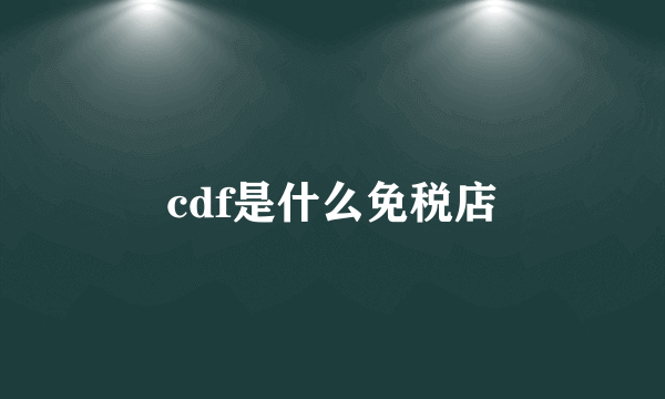 cdf是什么免税店