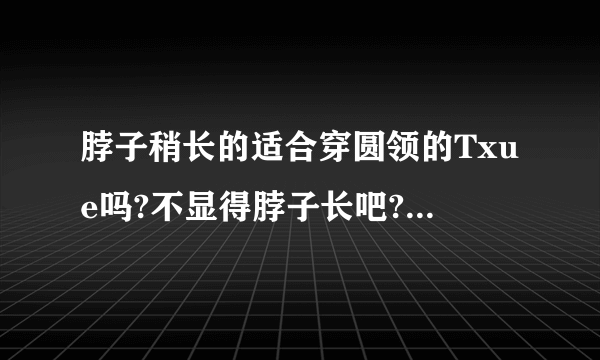 脖子稍长的适合穿圆领的Txue吗?不显得脖子长吧?1.78