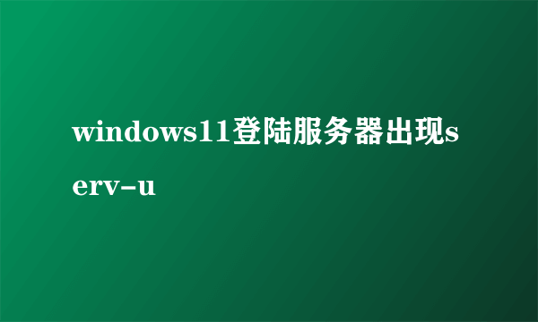 windows11登陆服务器出现serv-u