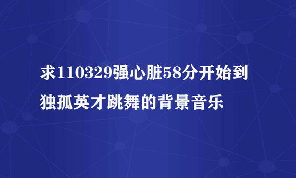 求110329强心脏58分开始到独孤英才跳舞的背景音乐