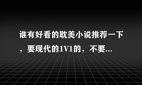 谁有好看的耽美小说推荐一下，要现代的1V1的，不要（差劲和差劲的简单相加）这种文笔的文，谢谢！