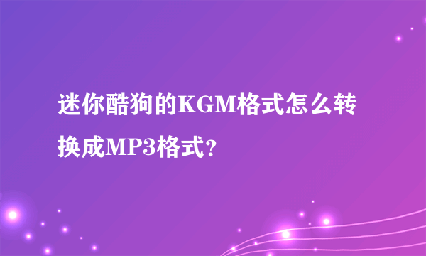 迷你酷狗的KGM格式怎么转换成MP3格式？