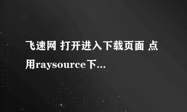 飞速网 打开进入下载页面 点用raysource下载 不是没反应就是无法显示该网页