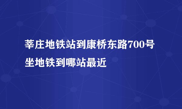 莘庄地铁站到康桥东路700号坐地铁到哪站最近