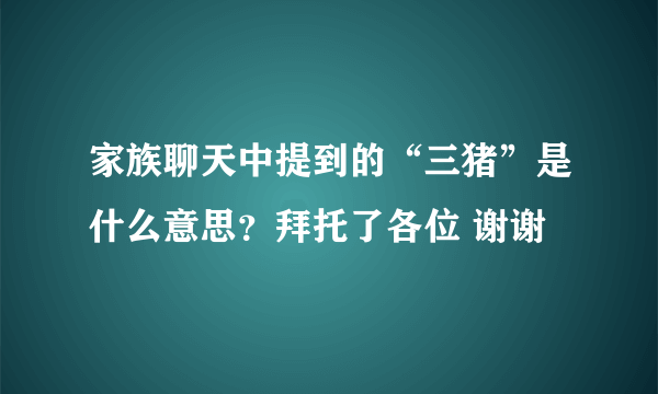 家族聊天中提到的“三猪”是什么意思？拜托了各位 谢谢