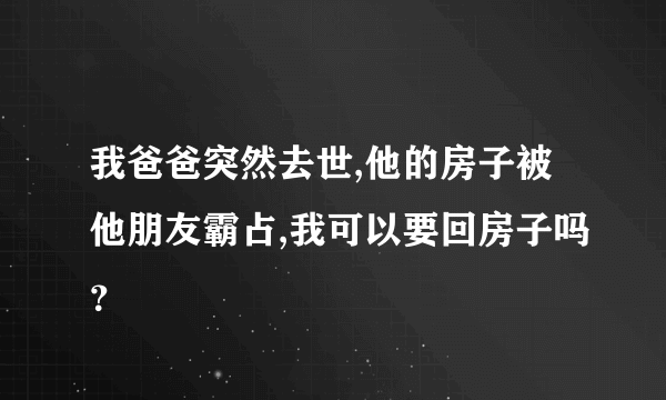 我爸爸突然去世,他的房子被他朋友霸占,我可以要回房子吗？