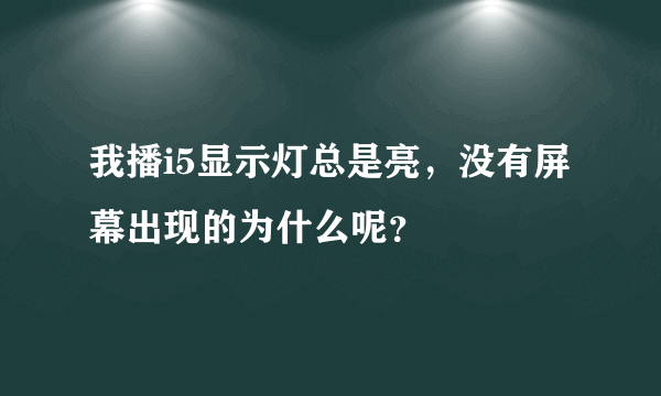 我播i5显示灯总是亮，没有屏幕出现的为什么呢？