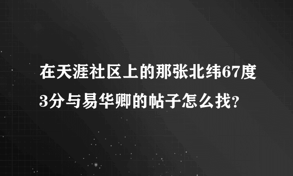 在天涯社区上的那张北纬67度3分与易华卿的帖子怎么找？