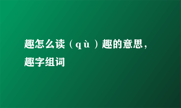 趣怎么读（qù）趣的意思，趣字组词