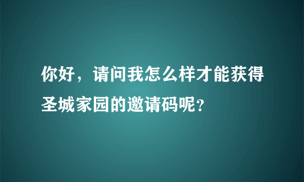 你好，请问我怎么样才能获得圣城家园的邀请码呢？