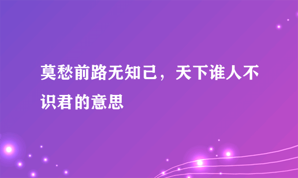 莫愁前路无知己，天下谁人不识君的意思