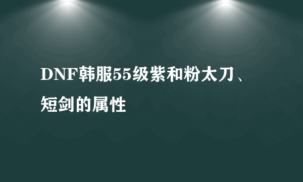 DNF韩服55级紫和粉太刀、短剑的属性