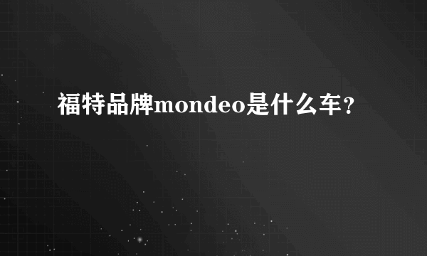 福特品牌mondeo是什么车？