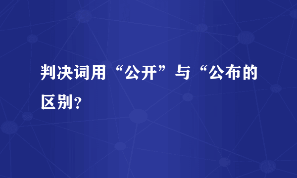 判决词用“公开”与“公布的区别？