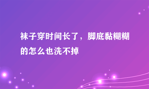 袜子穿时间长了，脚底黏糊糊的怎么也洗不掉