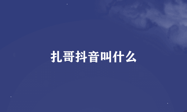 扎哥抖音叫什么