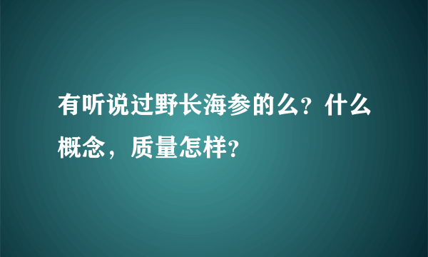 有听说过野长海参的么？什么概念，质量怎样？